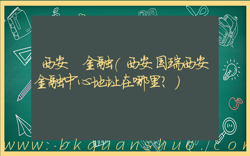 西安 金融(西安国瑞西安金融中心地址在哪里？)